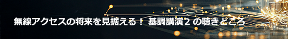 無線アクセスの将来を見据える！ 基調講演2の聴きどころ！